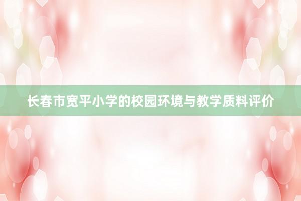 长春市宽平小学的校园环境与教学质料评价